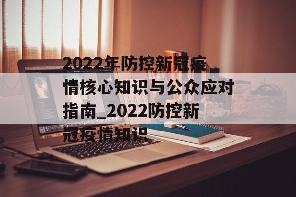 2022年防控新冠疫情核心知识与公众应对指南_2022防控新冠疫情知识